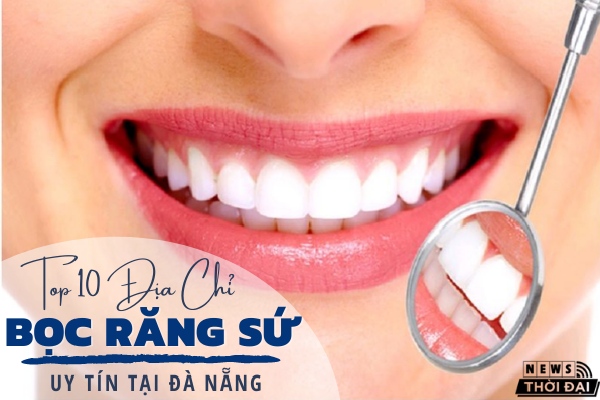 Top 10 Địa Chỉ Bọc Răng Sứ Uy Tín Tại Đà Nẵng Hiện Nay