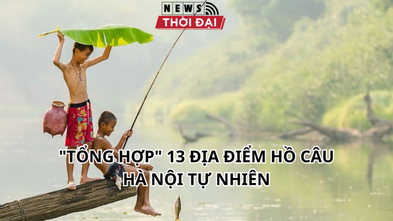 “TỔNG HỢP” 13 ĐỊA ĐIỂM HỒ CÂU HÀ NỘI TỰ NHIÊN