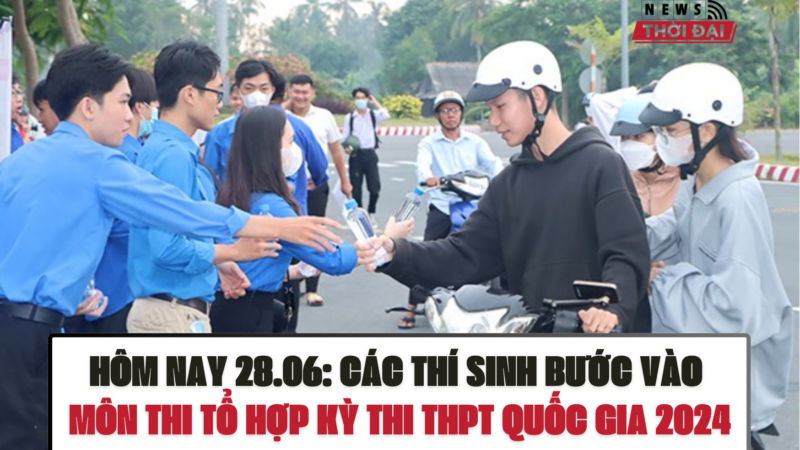 HÔM NAY 28.6: CÁC THÍ SINH BƯỚC VÀO MÔN THI TỔ HỢP KỲ THI THPT QUỐC GIA 2024